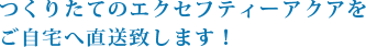 つくりたてのエクセフティーアクアをご自宅へ直送致します！